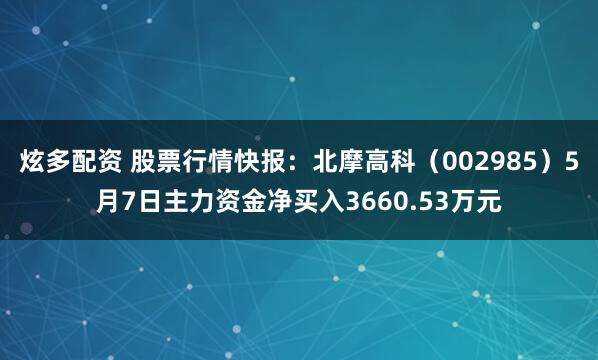 炫多配资 股票行情快报：北摩高科（002985）5月7日主力资金净买入3660.53万元