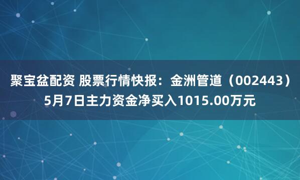 聚宝盆配资 股票行情快报：金洲管道（002443）5月7日主力资金净买入1015.00万元