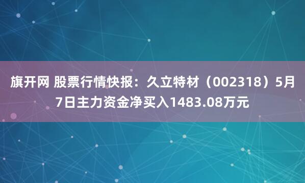 旗开网 股票行情快报：久立特材（002318）5月7日主力资金净买入1483.08万元