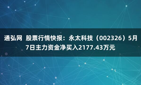 通弘网  股票行情快报：永太科技（002326）5月7日主力资金净买入2177.43万元