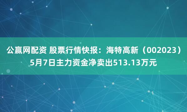 公赢网配资 股票行情快报：海特高新（002023）5月7日主力资金净卖出513.13万元