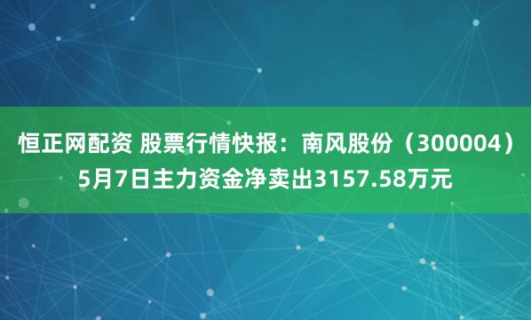 恒正网配资 股票行情快报：南风股份（300004）5月7日主力资金净卖出3157.58万元
