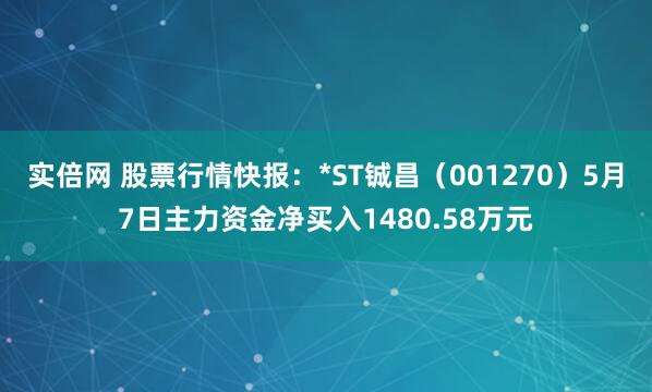 实倍网 股票行情快报：*ST铖昌（001270）5月7日主力资金净买入1480.58万元