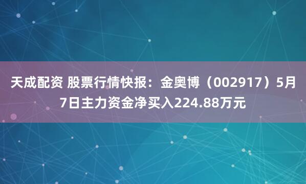 天成配资 股票行情快报：金奥博（002917）5月7日主力资金净买入224.88万元