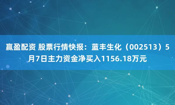 赢盈配资 股票行情快报：蓝丰生化（002513）5月7日主力资金净买入1156.18万元