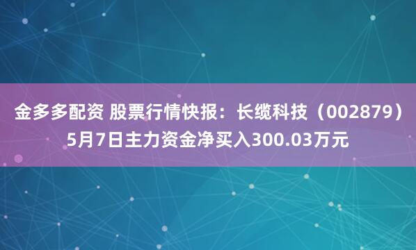 金多多配资 股票行情快报：长缆科技（002879）5月7日主力资金净买入300.03万元