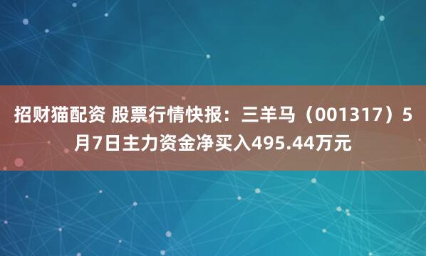 招财猫配资 股票行情快报：三羊马（001317）5月7日主力资金净买入495.44万元