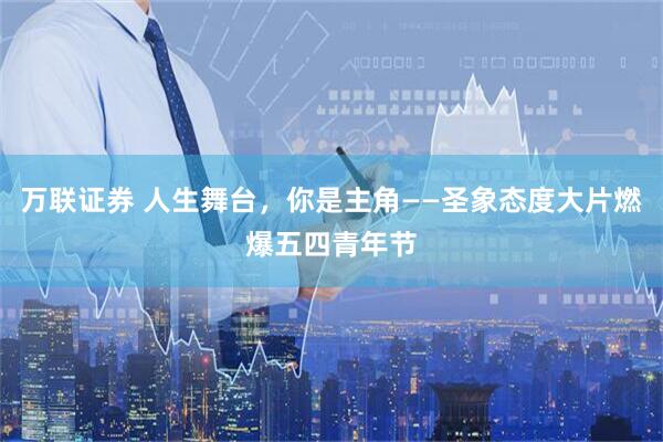 万联证券 人生舞台，你是主角——圣象态度大片燃爆五四青年节