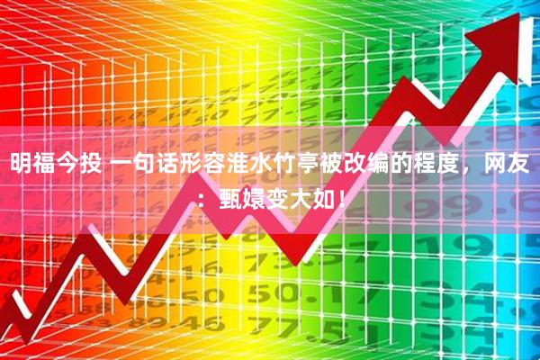 明福今投 一句话形容淮水竹亭被改编的程度，网友：甄嬛变大如！