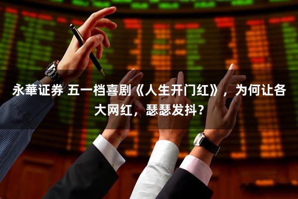 永華证券 五一档喜剧《人生开门红》，为何让各大网红，瑟瑟发抖？