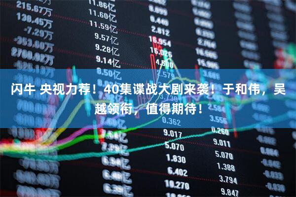 闪牛 央视力荐！40集谍战大剧来袭！于和伟，吴越领衔，值得期待！