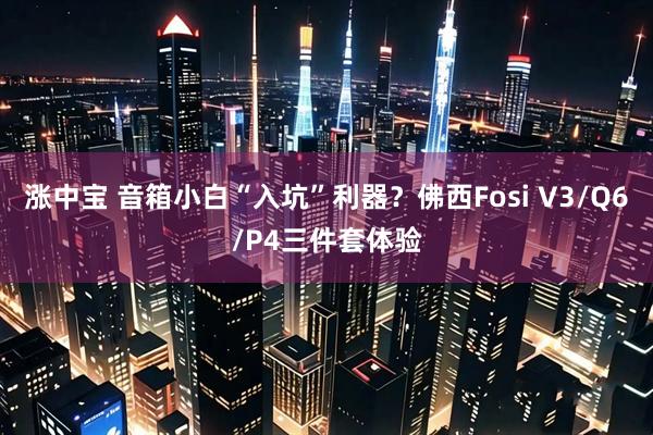 涨中宝 音箱小白“入坑”利器？佛西Fosi V3/Q6/P4三件套体验