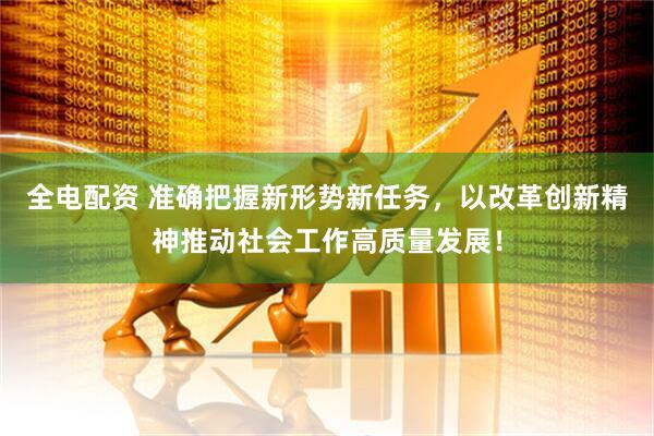 全电配资 准确把握新形势新任务，以改革创新精神推动社会工作高质量发展！
