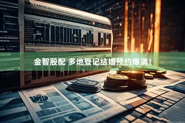 金智股配 多地登记结婚预约爆满！