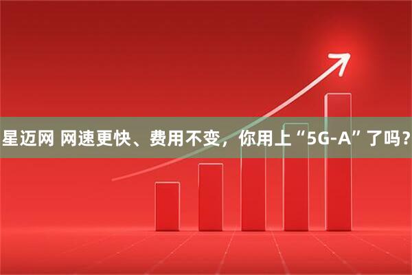 星迈网 网速更快、费用不变，你用上“5G-A”了吗？