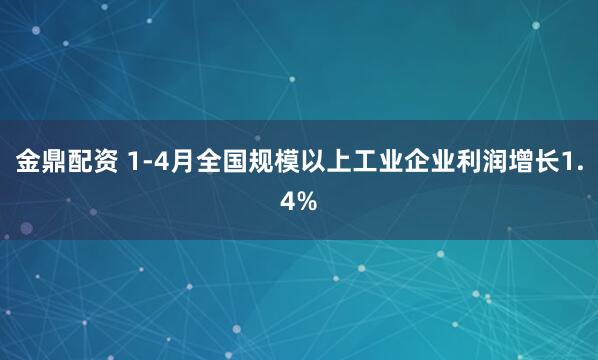 金鼎配资 1-4月全国规模以上工业企业利润增长1.4%