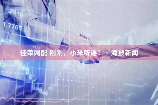 佳荣网配 刚刚，小米辟谣！ - 海报新闻