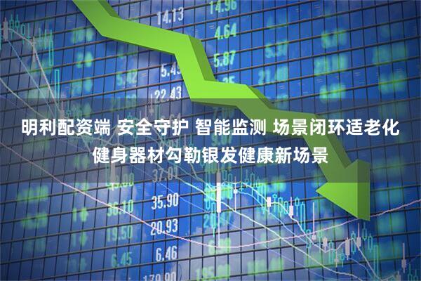 明利配资端 安全守护 智能监测 场景闭环适老化健身器材勾勒银发健康新场景