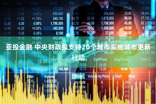 亚投金融 中央财政拟支持20个城市实施城市更新行动