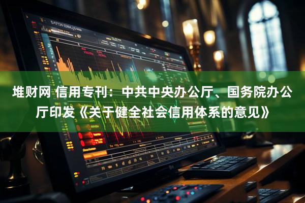 堆财网 信用专刊：中共中央办公厅、国务院办公厅印发《关于健全社会信用体系的意见》