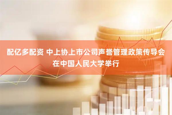 配亿多配资 中上协上市公司声誉管理政策传导会在中国人民大学举行
