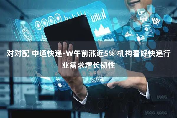对对配 中通快递-W午前涨近5% 机构看好快递行业需求增长韧性