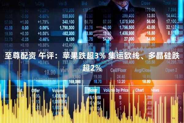 至尊配资 午评：苹果跌超3% 集运欧线、多晶硅跌超2%