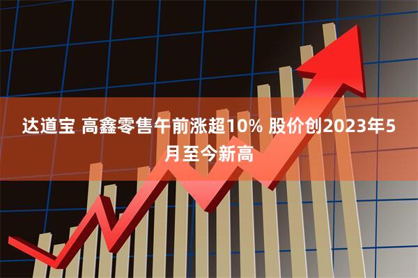 达道宝 高鑫零售午前涨超10% 股价创2023年5月至今新高