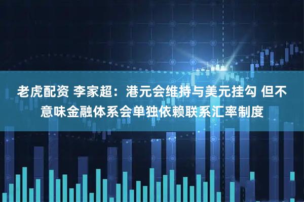 老虎配资 李家超：港元会维持与美元挂勾 但不意味金融体系会单独依赖联系汇率制度