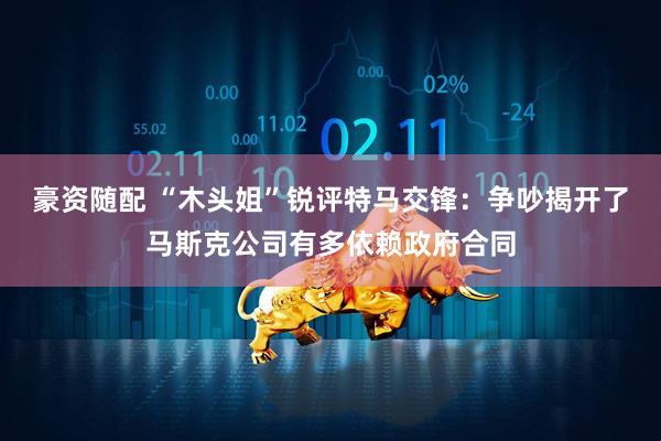 豪资随配 “木头姐”锐评特马交锋：争吵揭开了马斯克公司有多依赖政府合同
