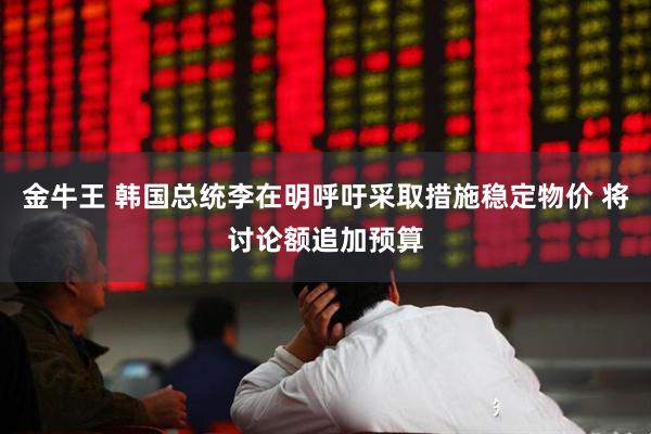 金牛王 韩国总统李在明呼吁采取措施稳定物价 将讨论额追加预算