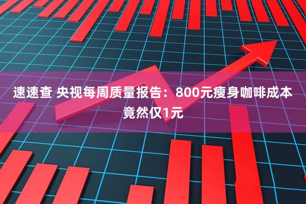 速速查 央视每周质量报告：800元瘦身咖啡成本竟然仅1元