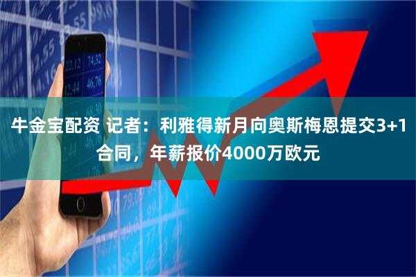 牛金宝配资 记者：利雅得新月向奥斯梅恩提交3+1合同，年薪报价4000万欧元