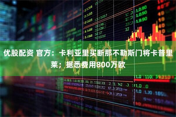 优股配资 官方：卡利亚里买断那不勒斯门将卡普里莱；据悉费用800万欧