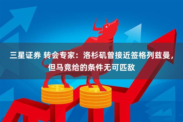 三星证券 转会专家：洛杉矶曾接近签格列兹曼，但马竞给的条件无可匹敌