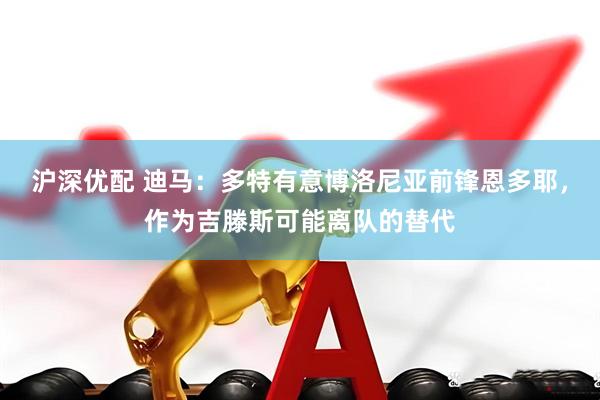沪深优配 迪马：多特有意博洛尼亚前锋恩多耶，作为吉滕斯可能离队的替代