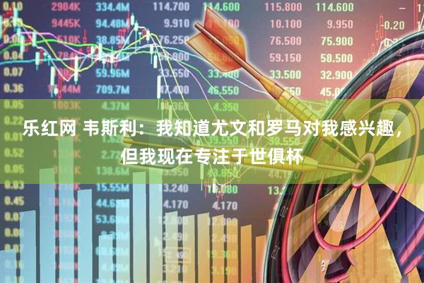 乐红网 韦斯利：我知道尤文和罗马对我感兴趣，但我现在专注于世俱杯