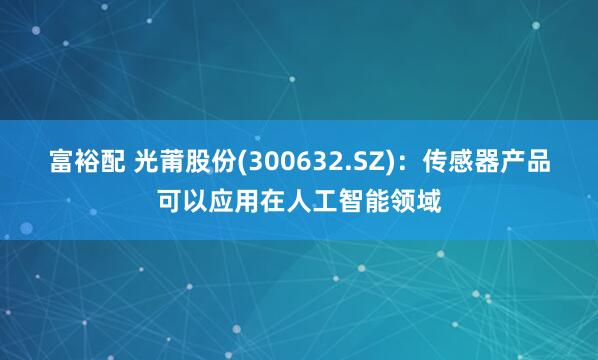 富裕配 光莆股份(300632.SZ)：传感器产品可以应用在人工智能领域
