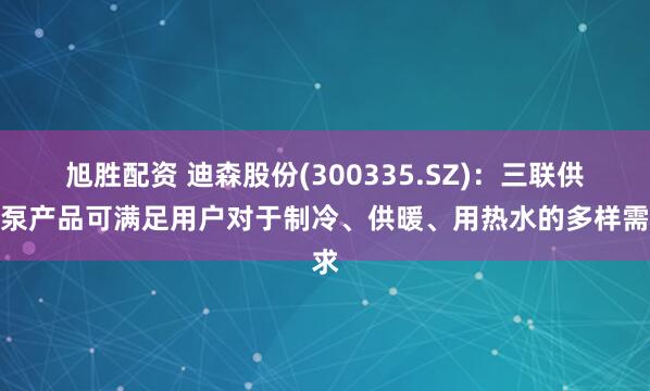 旭胜配资 迪森股份(300335.SZ)：三联供热泵产品可满足用户对于制冷、供暖、用热水的多样需求