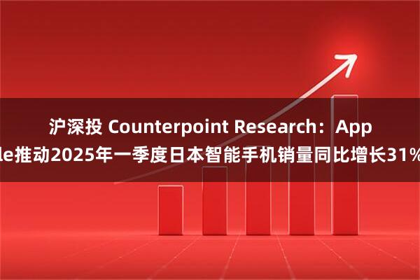 沪深投 Counterpoint Research：Apple推动2025年一季度日本智能手机销量同比增长31%