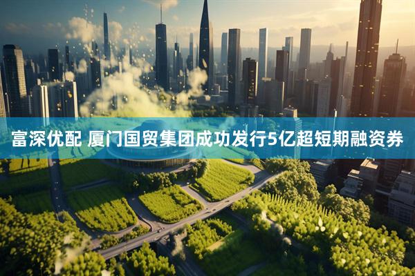 富深优配 厦门国贸集团成功发行5亿超短期融资券