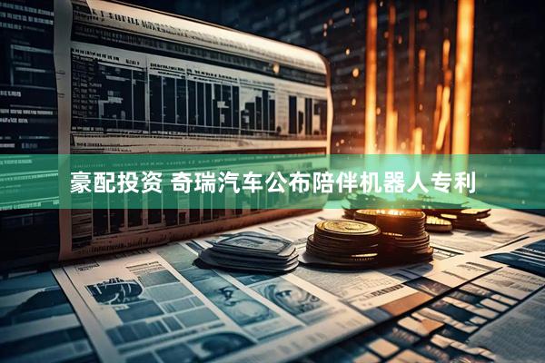 豪配投资 奇瑞汽车公布陪伴机器人专利