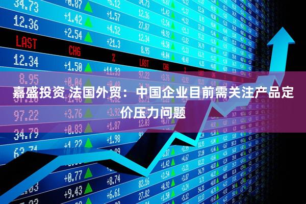 嘉盛投资 法国外贸：中国企业目前需关注产品定价压力问题