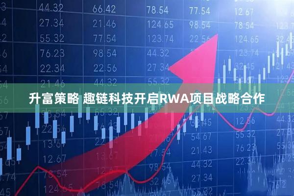 升富策略 趣链科技开启RWA项目战略合作