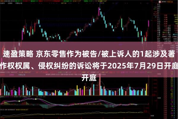 速盈策略 京东零售作为被告/被上诉人的1起涉及著作权权属、侵权纠纷的诉讼将于2025年7月29日开庭