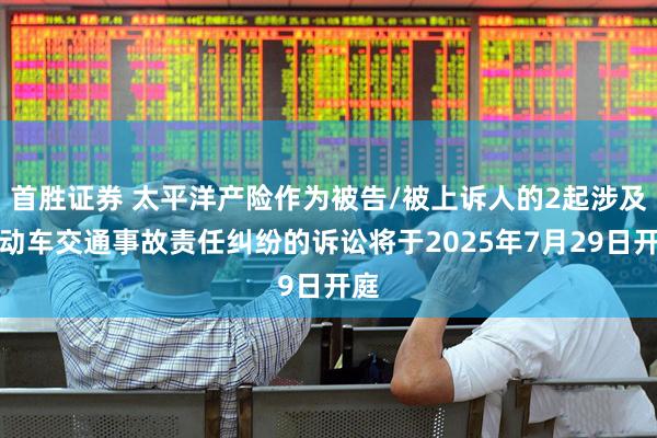 首胜证券 太平洋产险作为被告/被上诉人的2起涉及机动车交通事故责任纠纷的诉讼将于2025年7月29日开庭