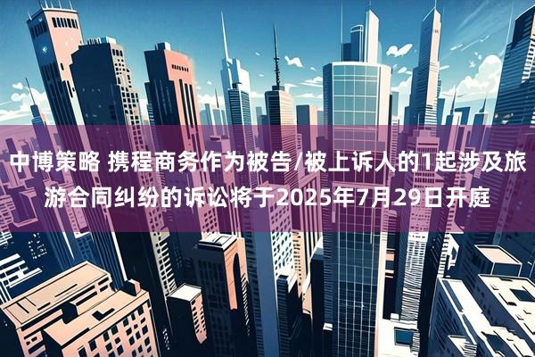 中博策略 携程商务作为被告/被上诉人的1起涉及旅游合同纠纷的诉讼将于2025年7月29日开庭
