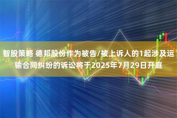 智股策略 德邦股份作为被告/被上诉人的1起涉及运输合同纠纷的诉讼将于2025年7月29日开庭