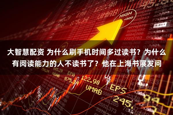 大智慧配资 为什么刷手机时间多过读书？为什么有阅读能力的人不读书了？他在上海书展发问