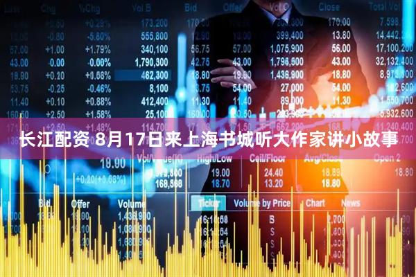 长江配资 8月17日来上海书城听大作家讲小故事